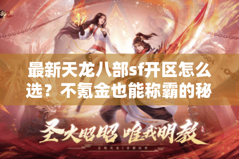 最新天龙八部sf开区怎么选?不氪金也能称霸的秘籍首次公开 最新天龙八部sf开区怎么选?不氪金也能称霸的秘籍首次公开