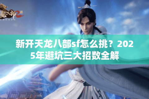 新开天龙八部sf怎么挑?2025年避坑三大招数全解 新开天龙八部sf怎么挑?2025年避坑三大招数全解