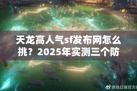 天龙高人气sf发布网怎么挑？2025年实测三个防封号技巧