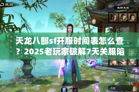 天龙八部sf开服时间表怎么查？2025老玩家破解7天关服陷阱