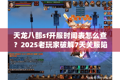 天龙八部sf开服时间表怎么查？2025老玩家破解7天关服陷阱