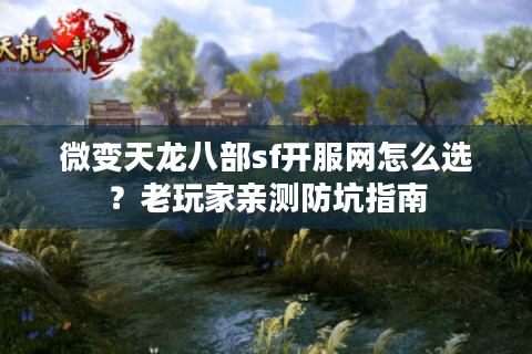 微变天龙八部sf开服网怎么选?老玩家亲测防坑指南 微变天龙八部sf开服网怎么选?老玩家亲测防坑指南