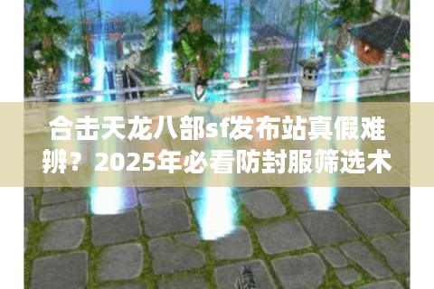 合击天龙八部sf发布站真假难辨?2025年必看防封服筛选术 合击天龙八部sf发布站真假难辨?2025年必看防封服筛选术
