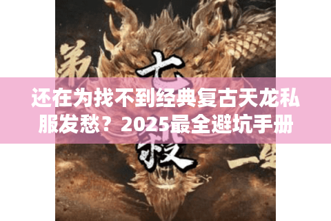 还在为找不到经典复古天龙私服发愁？2025最全避坑手册