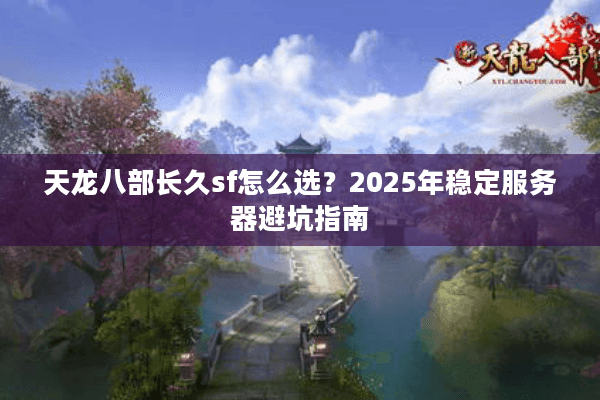 天龙八部长久sf怎么选？2025年稳定服务器避坑指南