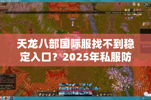 天龙八部国际服找不到稳定入口？2025年私服防坑手册来了