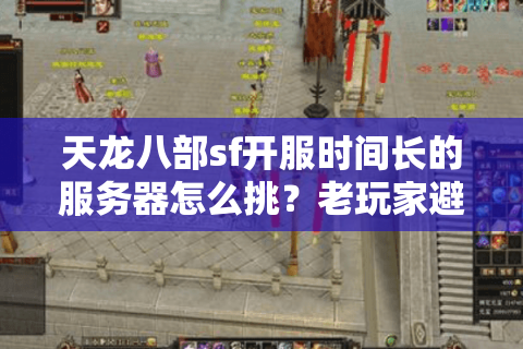 天龙八部sf开服时间长的服务器怎么挑?老玩家避坑三步法 天龙八部sf开服时间长的服务器怎么挑?老玩家避坑三步法