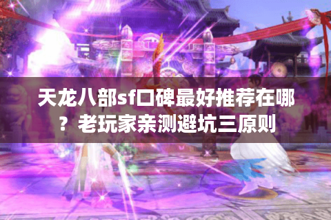 天龙八部sf口碑最好推荐在哪?老玩家亲测避坑三原则 天龙八部sf口碑最好推荐在哪?老玩家亲测避坑三原则