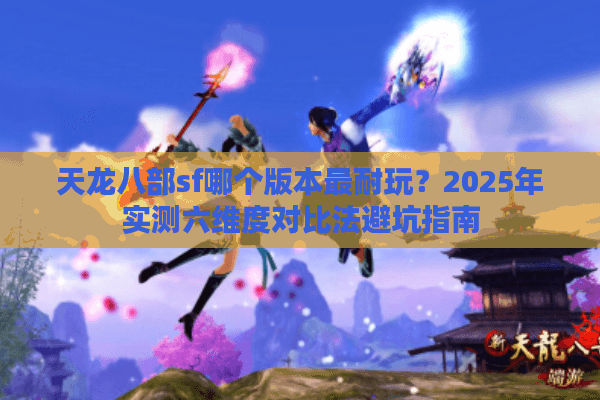 天龙八部sf哪个版本最耐玩？2025年实测六维度对比法避坑指南