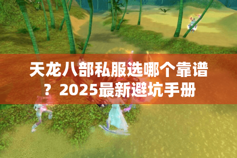 天龙八部私服选哪个靠谱?2025最新避坑手册 天龙八部私服选哪个靠谱?2025最新避坑手册