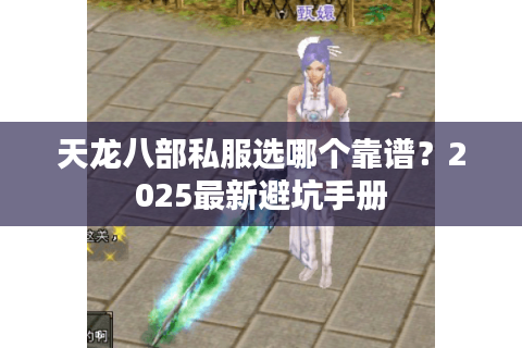 天龙八部私服选哪个靠谱?2025最新避坑手册 天龙八部私服选哪个靠谱?2025最新避坑手册