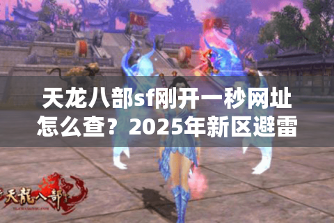 天龙八部sf刚开一秒网址怎么查？2025年新区避雷手册