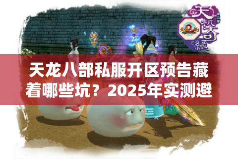 天龙八部私服开区预告藏着哪些坑？2025年实测避雷清单