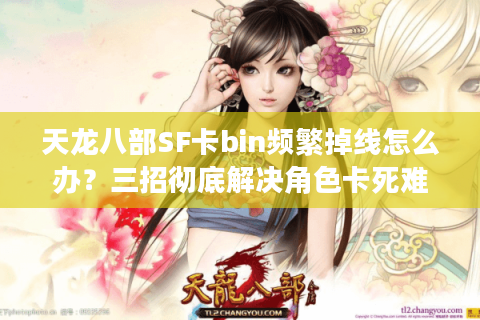 天龙八部SF卡bin频繁掉线怎么办？三招彻底解决角色卡死难题