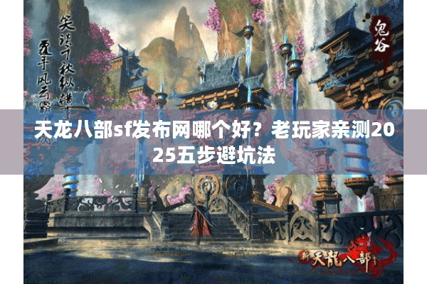 天龙八部sf发布网哪个好？老玩家亲测2025五步避坑法