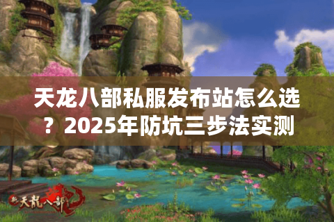 天龙八部私服发布站怎么选？2025年防坑三步法实测