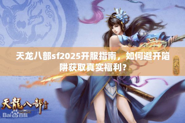 天龙八部sf2025开服指南，如何避开陷阱获取真实福利？