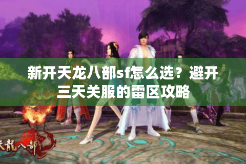 新开天龙八部sf怎么选?避开三天关服的雷区攻略 新开天龙八部sf怎么选?避开三天关服的雷区攻略