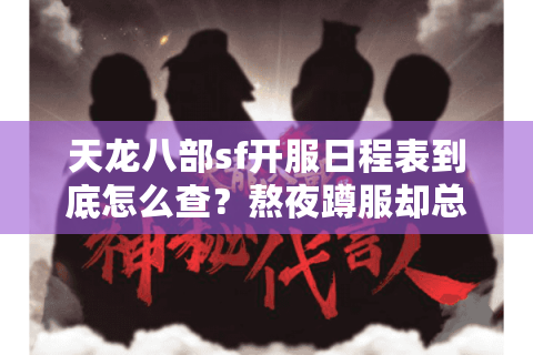 天龙八部sf开服日程表到底怎么查？熬夜蹲服却总踩坑的真相
