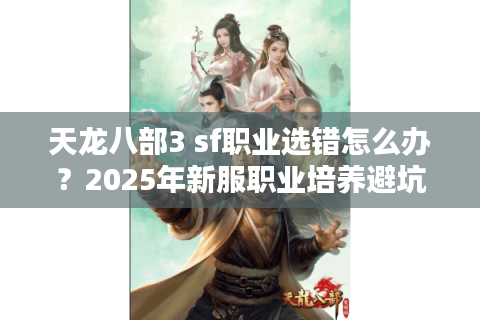 天龙八部3 sf职业选错怎么办？2025年新服职业培养避坑指南