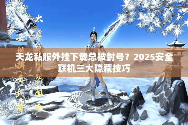 天龙私服外挂下载总被封号?2025安全联机三大隐藏技巧 天龙私服外挂下载总被封号?2025安全联机三大隐藏技巧