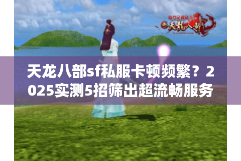 天龙八部sf私服卡顿频繁？2025实测5招筛出超流畅服务器