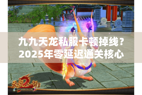 九九天龙私服卡顿掉线？2025年零延迟通关核心数据首曝
