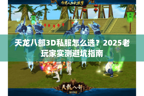 天龙八部3D私服怎么选？2025老玩家实测避坑指南