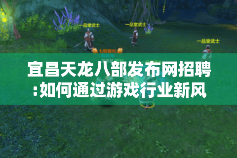 宜昌天龙八部发布网招聘:如何通过游戏行业新风口实现职业转型?