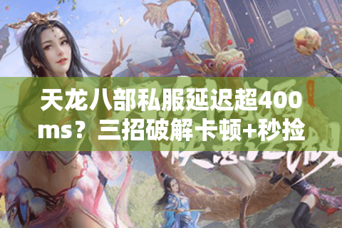 天龙八部私服延迟超400ms?三招破解卡顿+秒捡稀有装备 天龙八部私服延迟超400ms?三招破解卡顿+秒捡稀有装备