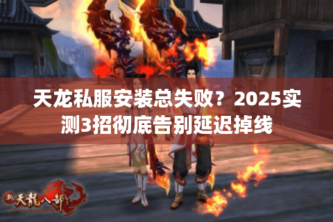 天龙私服安装总失败？2025实测3招彻底告别延迟掉线