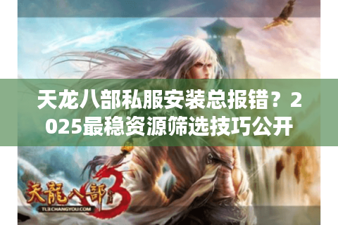 天龙八部私服安装总报错？2025最稳资源筛选技巧公开
