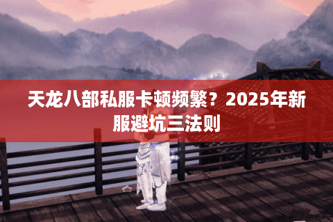 天龙八部私服卡顿频繁？2025年新服避坑三法则