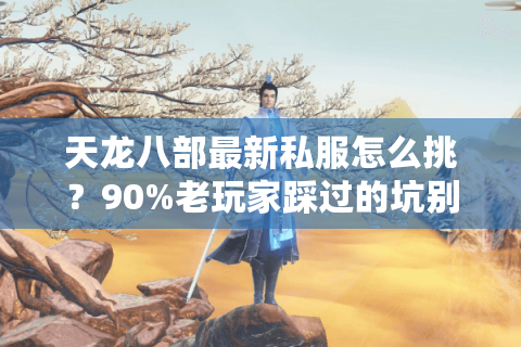 天龙八部最新私服怎么挑？90%老玩家踩过的坑别再跳