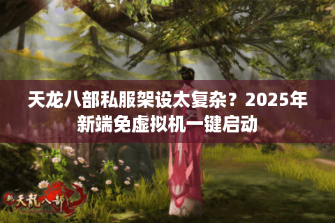 天龙八部私服架设太复杂？2025年新端免虚拟机一键启动