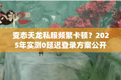 变态天龙私服频繁卡顿?2025年实测0延迟登录方案公开 变态天龙私服频繁卡顿?2025年实测0延迟登录方案公开