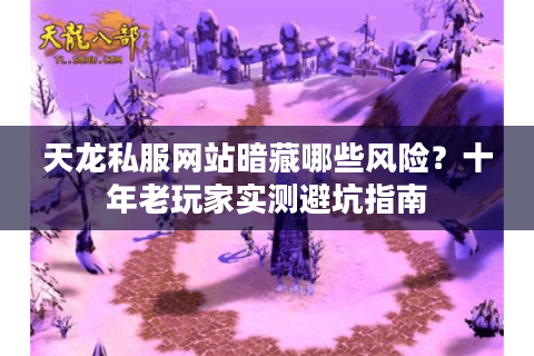 天龙私服网站暗藏哪些风险？十年老玩家实测避坑指南