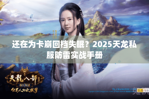 还在为卡崩回档失眠?2025天龙私服防雷实战手册 还在为卡崩回档失眠?2025天龙私服防雷实战手册