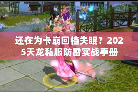 还在为卡崩回档失眠?2025天龙私服防雷实战手册 还在为卡崩回档失眠?2025天龙私服防雷实战手册