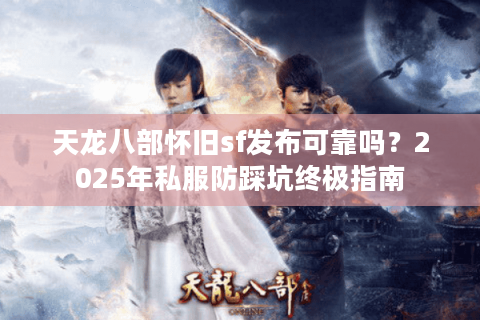 天龙八部怀旧sf发布可靠吗？2025年私服防踩坑终极指南