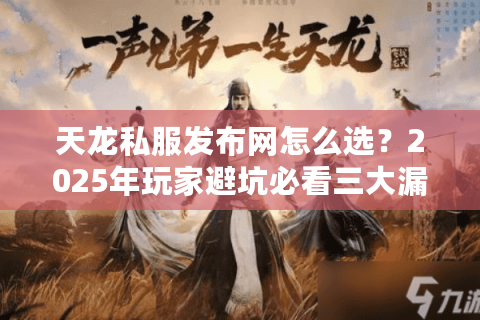 天龙私服发布网怎么选？2025年玩家避坑必看三大漏洞排查法