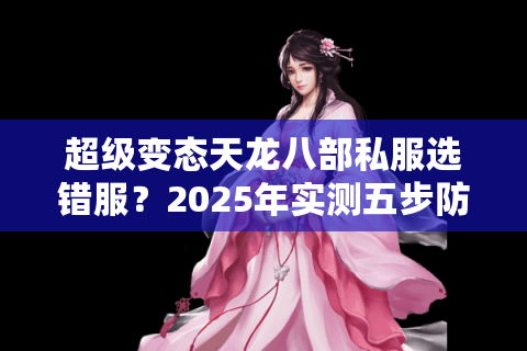 超级变态天龙八部私服选错服？2025年实测五步防坑法