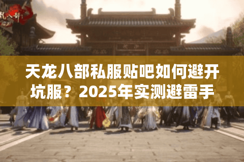 天龙八部私服贴吧如何避开坑服？2025年实测避雷手册