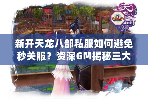 新开天龙八部私服如何避免秒关服？资深GM揭秘三大存活指标