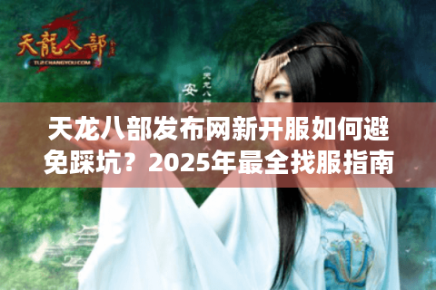 天龙八部发布网新开服如何避免踩坑？2025年最全找服指南