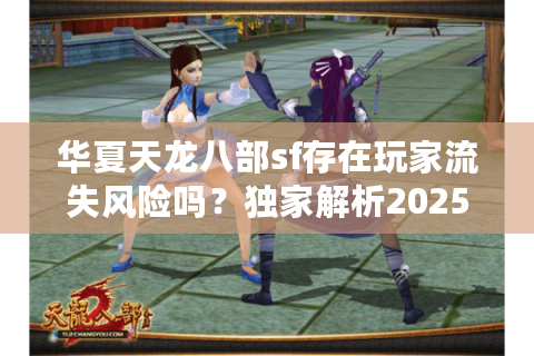 华夏天龙八部sf存在玩家流失风险吗？独家解析2025私服生存现状