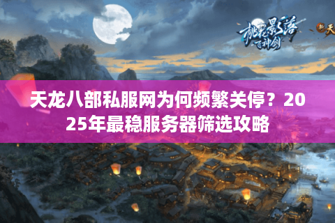 天龙八部私服网为何频繁关停?2025年最稳服务器筛选攻略 天龙八部私服网为何频繁关停?2025年最稳服务器筛选攻略