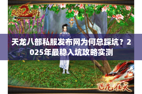 天龙八部私服发布网为何总踩坑？2025年最稳入坑攻略实测