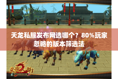 天龙私服发布网选哪个？80%玩家忽略的版本筛选法