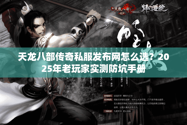 天龙八部传奇私服发布网怎么选？2025年老玩家实测防坑手册